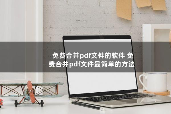 免费合并pdf文件的软件(免费合并pdf文件最简单的方法)